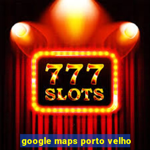 google maps porto velho